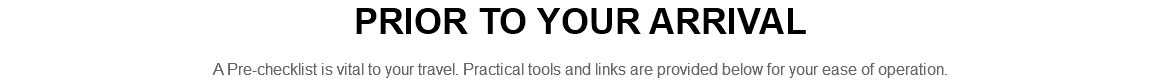PRIOR TO YOUR ARRIVAL A Pre-checklist is vital to your travel. Practical tools and links are provided below for your ease of operation.
