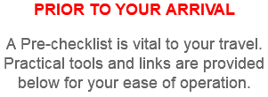 PRIOR TO YOUR ARRIVAL A Pre-checklist is vital to your travel. Practical tools and links are provided below for your ease of operation.